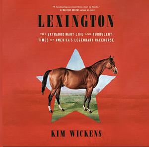 Lexington: The Extraordinary Life and Turbulent Times of America's Legendary Racehorse by Kim Wickens