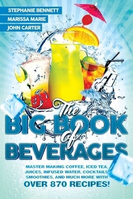 The Big Book of Beverages: Master Making Coffee, Iced Tea, Juices, Infused Water, Cocktails, Smoothies, and Much More with Over 870 Recipes! by John Carter, Stephanie Bennett, Marissa Marie