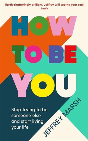 How to Be You: Stop Trying to Be Someone Else and Start Living Your Life by Jeffrey Marsh