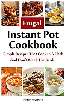 The Frugal Instant Pot Cookbook: Simple, Tasty Recipes That Cook In A Flash & Don't Break The Bank by Hillbilly Housewife