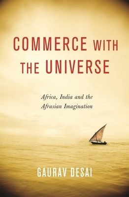 Commerce with the Universe: Africa, India, and the Afrasian Imagination by Gaurav Desai