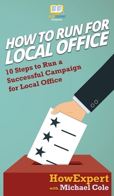 How To Run For Local Office: 10 Steps To Run a Successful Campaign For Local Office by Michael Cole, Howexpert