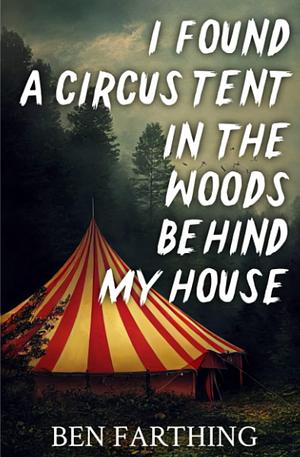 I Found a Circus Tent in the Woods Behind My House: a Novella by Ben Farthing, Ben Farthing