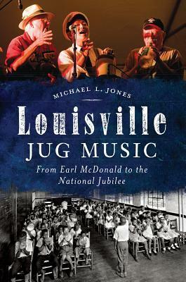 Louisville Jug Music: From Earl McDonald to the National Jubilee by Michael L. Jones