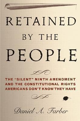 Retained by the People: The Silent Ninth Amendment and the Constitutional Rights Americans Don't Know They Have by Daniel A. Farber, Daniel A. Farber
