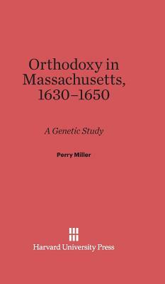 Orthodoxy in Massachusetts, 1630-1650 by Perry Miller