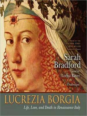 Lucretia Borgia: Life, Love, and Death in Renaissance Italy: Life, Love, and Death in Renaissance Italy by Sarah Bradford, Lorna Raver