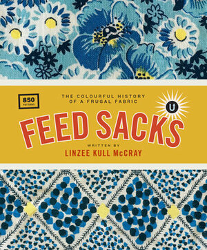 Feed Sacks: The Colourful History of a Frugal Fabric by Linzee Kull McCray, Janine Vangool