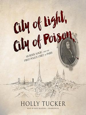 City of Light, City of Poison: Murder, Magic, and the First Police Chief of Paris by Holly Tucker