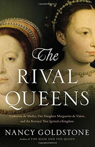 The Rival Queens: Catherine de' Medici, Her Daughter Marguerite de Valois, and the Betrayal that Ignited a Kingdom by Nancy Goldstone