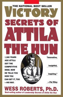 Victory Secrets of Attila the Hun: 1,500 Years Ago Attila Got the Competitive Edge. Now He Tells You How You Can Get It, Too--His Way by Wess Roberts