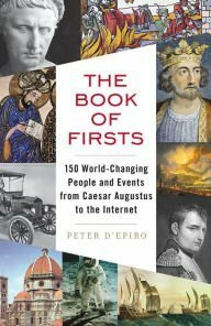 The Book of Firsts: 150 World-Changing People & Events from Caesar Augustus to the Internet by Peter D'Epiro