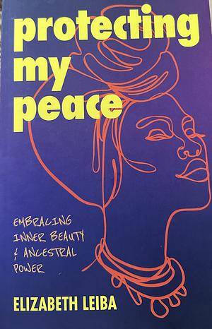 Protecting My Peace: Embracing Inner Beauty and Ancestral Power by Elizabeth Leiba