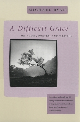 A Difficult Grace: On Poets, Poetry, and Writing by Michael Ryan