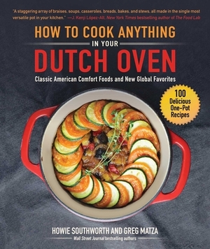 How to Cook Anything in Your Dutch Oven: Classic American Comfort Foods and New Global Favorites by Greg Matza, Howie Southworth