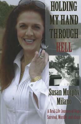 Holding My Hand Through Hell: A Real Life Journey of Hope, Survival, Murder, and Abuse by Susan Murphy Milano