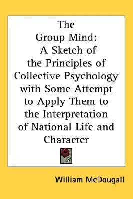 The Group Mind: A Sketch of the Principles of Collective Psychology with Some Attempt to Apply Them to the Interpretation of National Life and Character by William McDougall