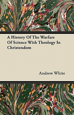 A History Of The Warfare Of Science With Theology In Christendom by Andrew White
