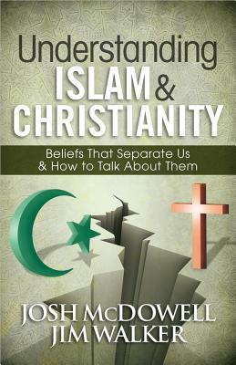 Understanding Islam and Christianity: Beliefs That Separate Us and How to Talk about Them by Josh McDowell, Jim Walker