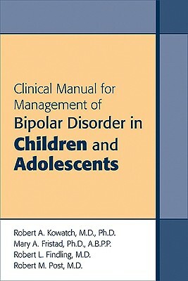 Clinical Manual for Management of Bipolar Disorder in Children and Adolescents by Mary A. Fristad, Robert L. Findling, Robert A. Kowatch