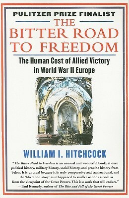 The Bitter Road to Freedom: The Human Cost of Allied Victory in World War II Europe by William I. Hitchcock