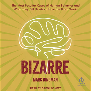 Bizarre: The Most Peculiar Cases of Human Behavior and What They Tell Us about How the Brain Works by Marc Dingman
