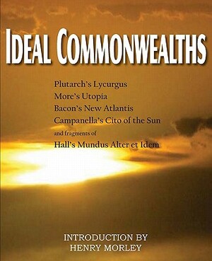 Ideal Commonwealths, Plutarch's Lycurgus, More's Utopia, Bacon's New Atlantis, Campanella's City of the Sun, Hall's Mundus Alter Et Idem by Francis Bacon, Thomas More, Plutarch
