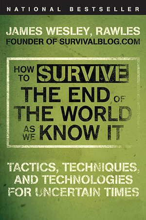 How to Survive the End of the World as We Know It: Tactics, Techniques, and Technologies for Uncertain Times by James Wesley, Rawles