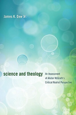 Science and Theology: An Assessment of Alister McGrath's Critical Realist Perspective by James K. Dew Jr.