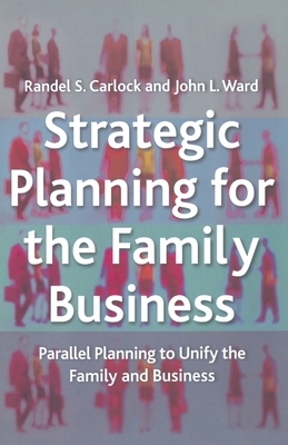 Strategic Planning for the Family Business: Parallel Planning to Unify the Family and Business by J. Ward, R. Carlock