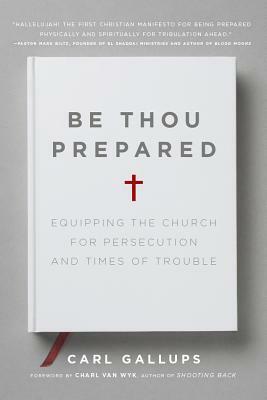 Be Thou Prepared: Equipping the Church for Persecution and Times of Trouble by Carl Gallups