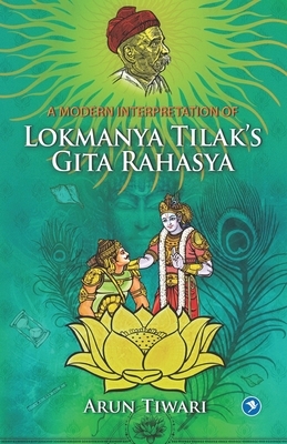A Modern Interpretation of Lokmanya Tilak's Gita Rahasya by Arun Tiwari