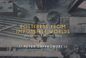 Postcards From Impossible Worlds: The Collected Shortest Story by Robert Shearman, Peter Chiykowski, Shawn Coss, Helen Marshall, Sonya Ballantyne, Sandra Kasturi, James Mark Miller, Jordan Shiveley