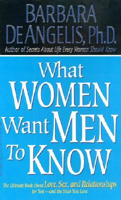 What Women Want Men to Know: The Ultimate Book about Love, Sex, and Relationships for You and the Man You Love by Barbara De Angelis