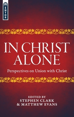 In Christ Alone: Perspectives on Union with Christ by Matthew Evans