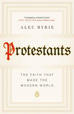 Protestants: The Faith That Made the Modern World by Alec Ryrie