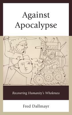 Against Apocalypse: Recovering Humanity's Wholeness by Fred Dallmayr