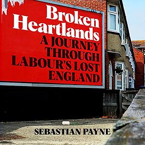 Broken Heartlands: A Journey Through Labour's Lost England by Sebastian Payne