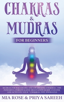 Chakras & Mudras for Beginners: The Powerful Personalized Meditation Guide, Cleanse and Activate Your 7 Chakras, Feel Energized by Mia Rose