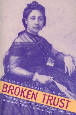 Broken Trust: Greed, Mismanagement & Political Manipulation at America's Largest Charitable Trust by Samuel P. King, Randall W. Roth