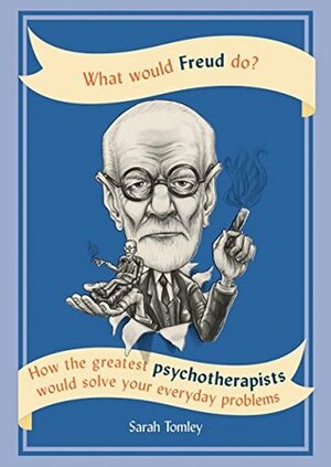 What Would Freud Do?: How the greatest psychotherapists would solve your everyday problems by Sarah Tomley