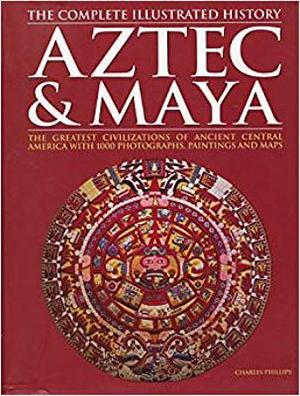 The Illustrated Encyclopedia of Aztec &amp; Maya: The Greatest Civilizations of Ancient Central America with 1000 Photographs, Paintings &amp; Maps by Charles Phillips