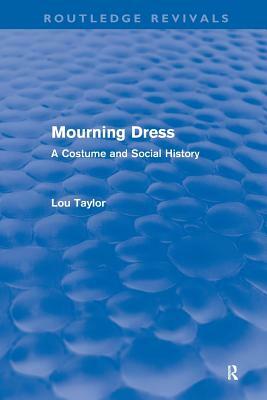 Mourning Dress (Routledge Revivals): A Costume and Social History by Lou Taylor