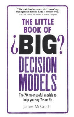 The Little Book of Big Decision Models: The 70 Most Useful Models to Help You Say Yes or No by James McGrath