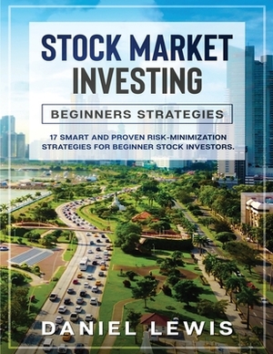 Stock Market Investing: BEGINNERS' STRATEGIES : 17 smart and proven risk-minimization strategies for beginner stock investors. by Daniel Lewis