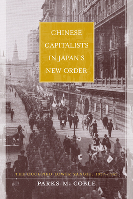 Chinese Capitalists in Japan's New Order: The Occupied Lower Yangzi, 1937-1945 by Parks Coble