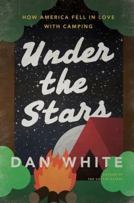 Under the Stars: How America Fell in Love with Camping by Dan White