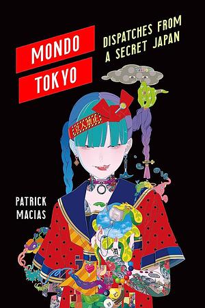 Mondo Tokyo: Dispatches from a Secret Japan by Patrick Macias