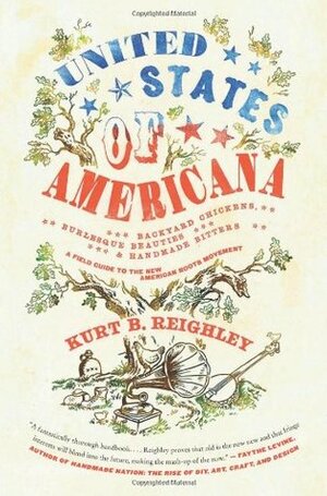 United States of Americana: Backyard Chickens, Burlesque Beauties, and Handmade Bitters: A Field Guide to the New American Roots Movement by Kurt B. Reighley, Aaron Bagley