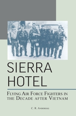 Sierra Hotel: Flying Air Force Fighters in the Decade After Vietnam by C. R. Anderegg